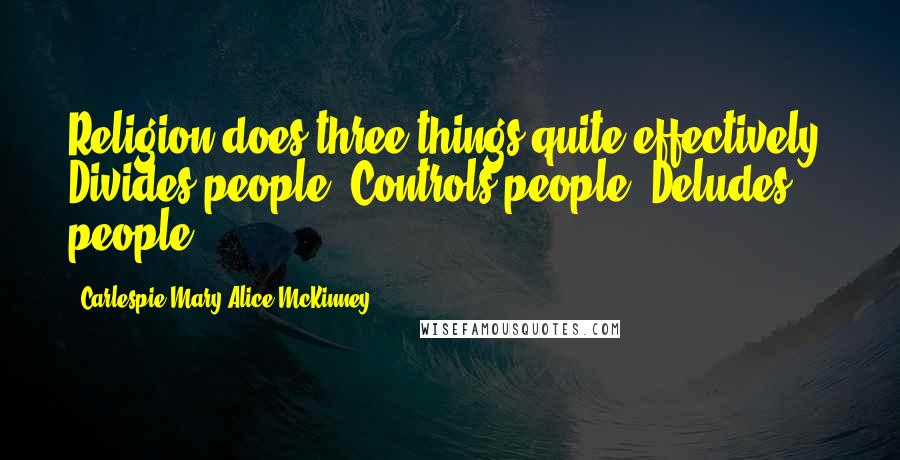 Carlespie Mary Alice McKinney Quotes: Religion does three things quite effectively: Divides people, Controls people, Deludes people.