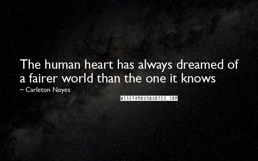 Carleton Noyes Quotes: The human heart has always dreamed of a fairer world than the one it knows