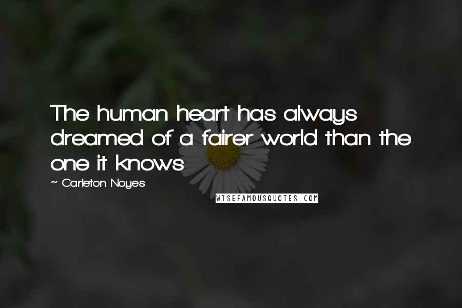 Carleton Noyes Quotes: The human heart has always dreamed of a fairer world than the one it knows