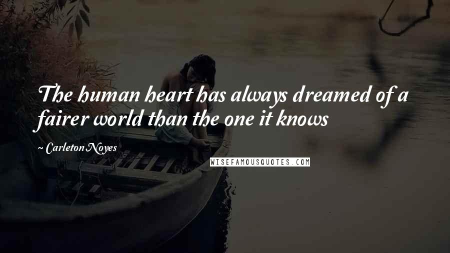 Carleton Noyes Quotes: The human heart has always dreamed of a fairer world than the one it knows