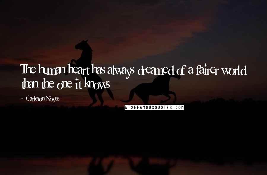 Carleton Noyes Quotes: The human heart has always dreamed of a fairer world than the one it knows