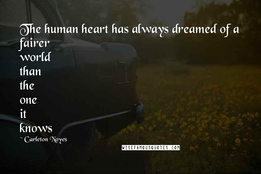 Carleton Noyes Quotes: The human heart has always dreamed of a fairer world than the one it knows