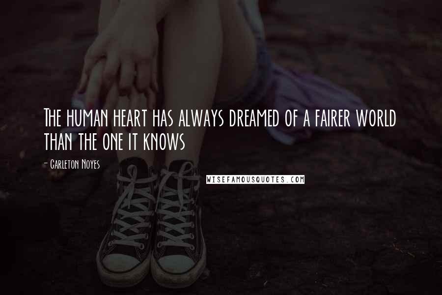 Carleton Noyes Quotes: The human heart has always dreamed of a fairer world than the one it knows