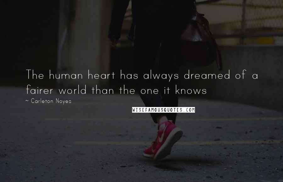 Carleton Noyes Quotes: The human heart has always dreamed of a fairer world than the one it knows