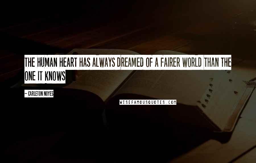 Carleton Noyes Quotes: The human heart has always dreamed of a fairer world than the one it knows