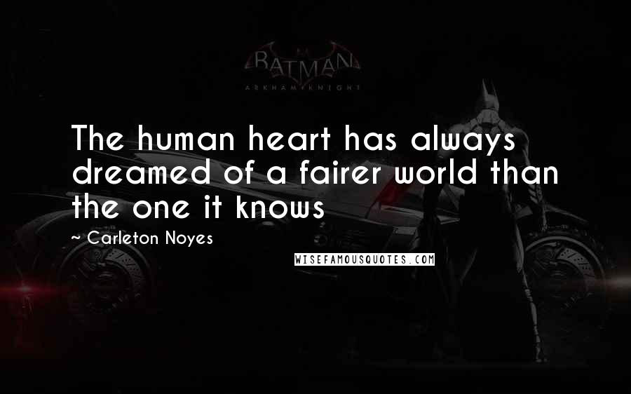 Carleton Noyes Quotes: The human heart has always dreamed of a fairer world than the one it knows