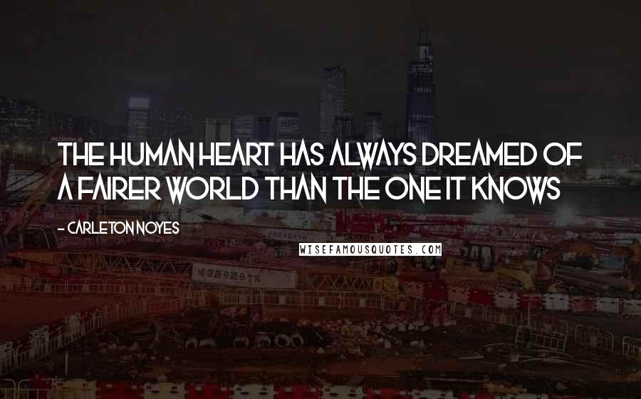 Carleton Noyes Quotes: The human heart has always dreamed of a fairer world than the one it knows