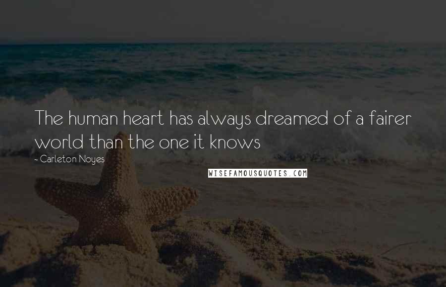 Carleton Noyes Quotes: The human heart has always dreamed of a fairer world than the one it knows