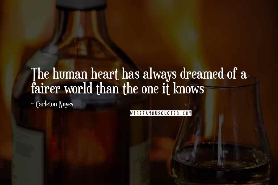 Carleton Noyes Quotes: The human heart has always dreamed of a fairer world than the one it knows