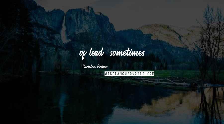 Carleton Prince Quotes: of lead, sometimes