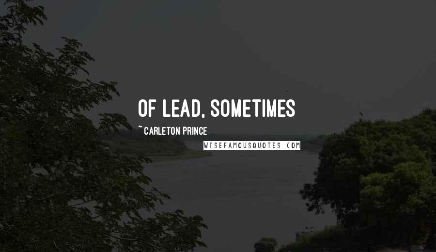 Carleton Prince Quotes: of lead, sometimes