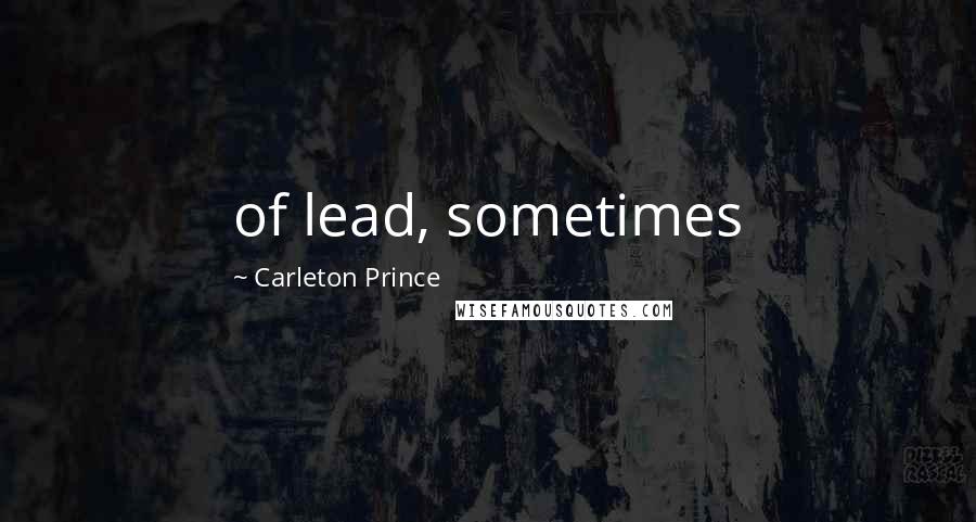 Carleton Prince Quotes: of lead, sometimes