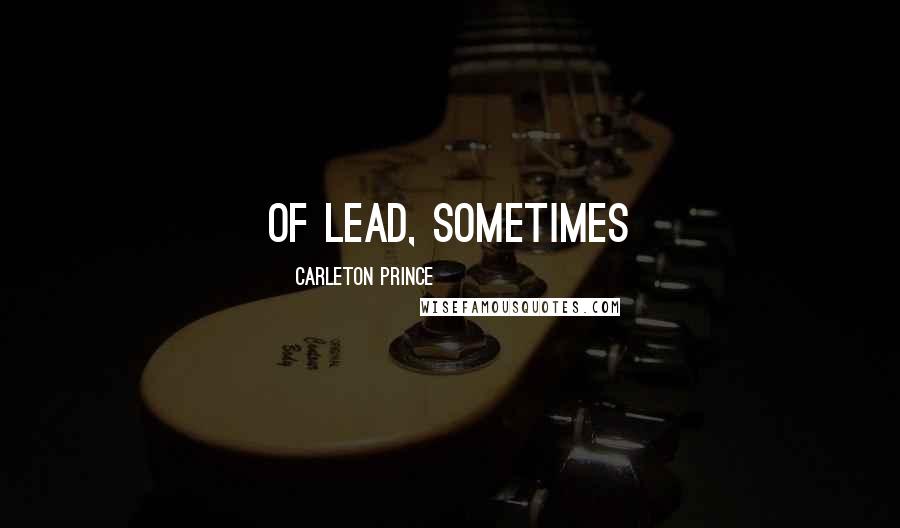 Carleton Prince Quotes: of lead, sometimes