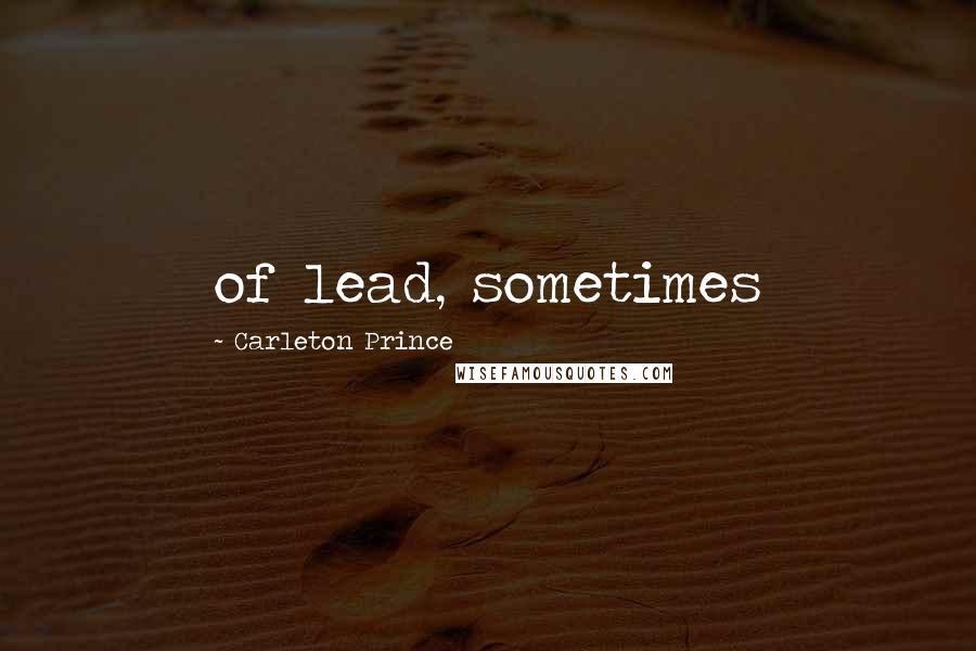 Carleton Prince Quotes: of lead, sometimes