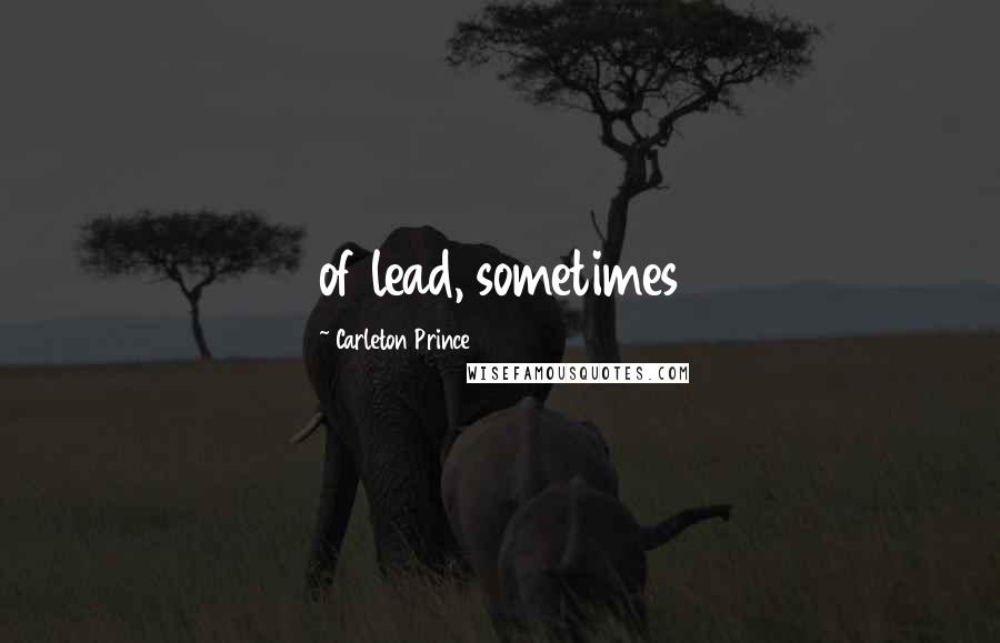 Carleton Prince Quotes: of lead, sometimes