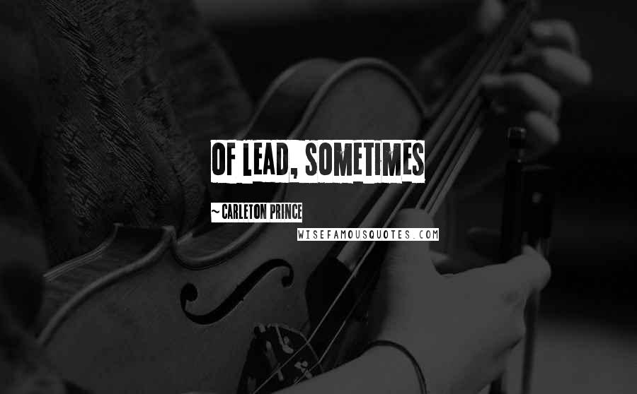 Carleton Prince Quotes: of lead, sometimes