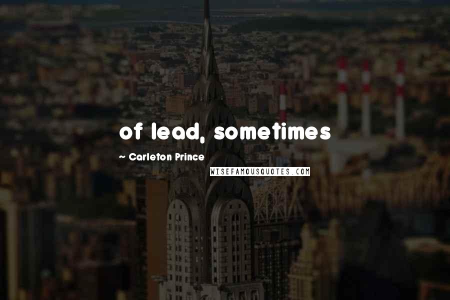 Carleton Prince Quotes: of lead, sometimes