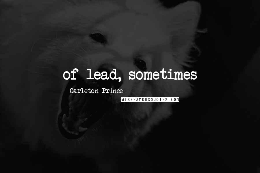 Carleton Prince Quotes: of lead, sometimes