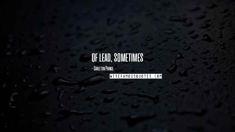 Carleton Prince Quotes: of lead, sometimes