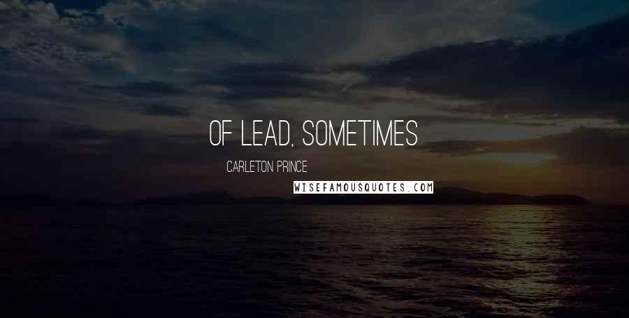 Carleton Prince Quotes: of lead, sometimes