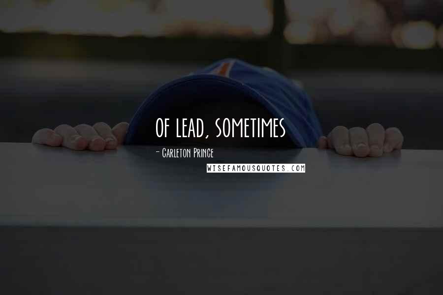 Carleton Prince Quotes: of lead, sometimes