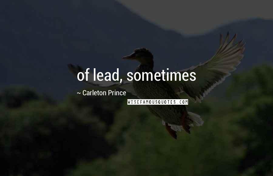 Carleton Prince Quotes: of lead, sometimes