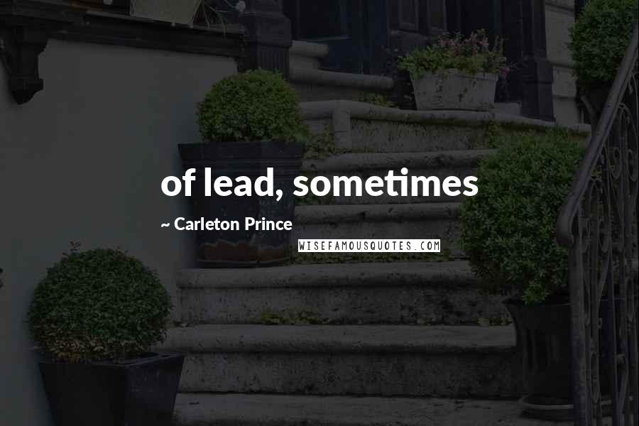 Carleton Prince Quotes: of lead, sometimes