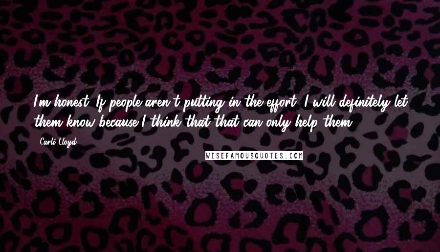 Carli Lloyd Quotes: I'm honest. If people aren't putting in the effort, I will definitely let them know because I think that that can only help them.