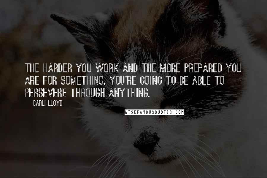 Carli Lloyd Quotes: The harder you work and the more prepared you are for something, you're going to be able to persevere through anything.