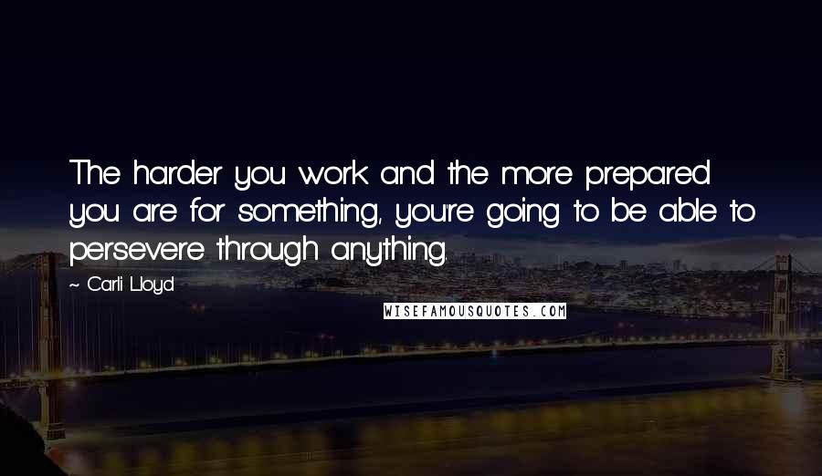 Carli Lloyd Quotes: The harder you work and the more prepared you are for something, you're going to be able to persevere through anything.