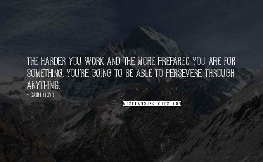 Carli Lloyd Quotes: The harder you work and the more prepared you are for something, you're going to be able to persevere through anything.