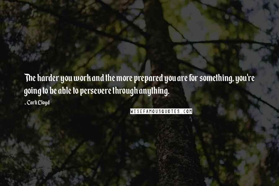 Carli Lloyd Quotes: The harder you work and the more prepared you are for something, you're going to be able to persevere through anything.