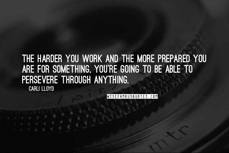 Carli Lloyd Quotes: The harder you work and the more prepared you are for something, you're going to be able to persevere through anything.