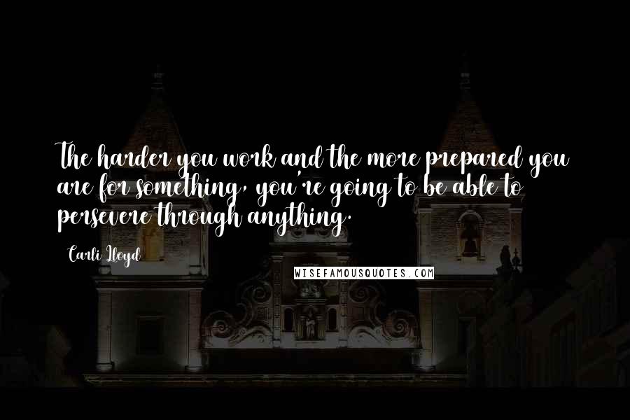 Carli Lloyd Quotes: The harder you work and the more prepared you are for something, you're going to be able to persevere through anything.