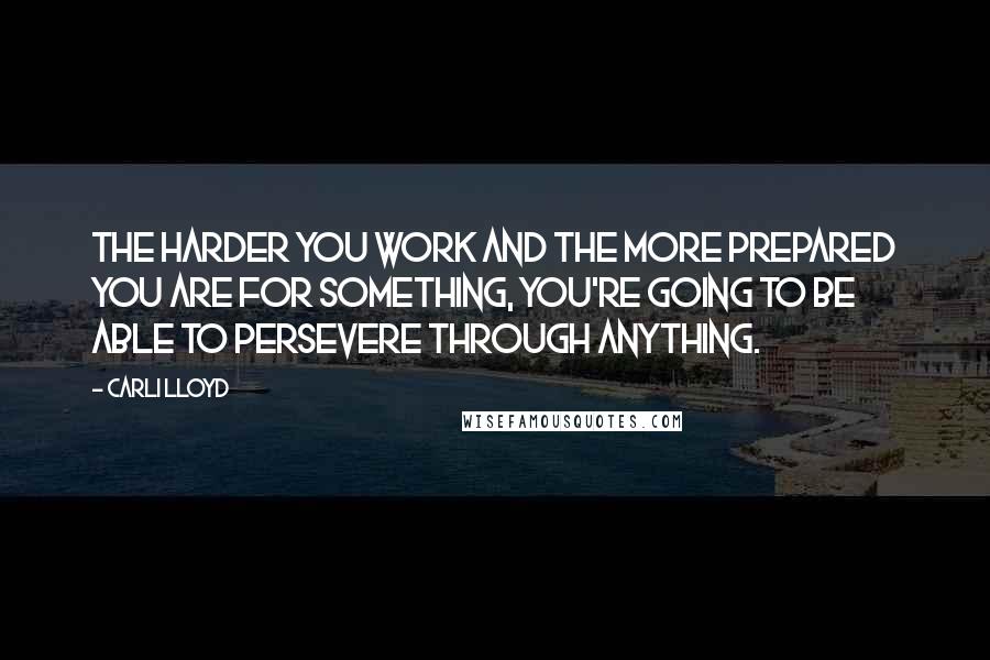 Carli Lloyd Quotes: The harder you work and the more prepared you are for something, you're going to be able to persevere through anything.