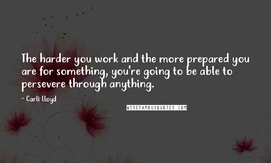 Carli Lloyd Quotes: The harder you work and the more prepared you are for something, you're going to be able to persevere through anything.