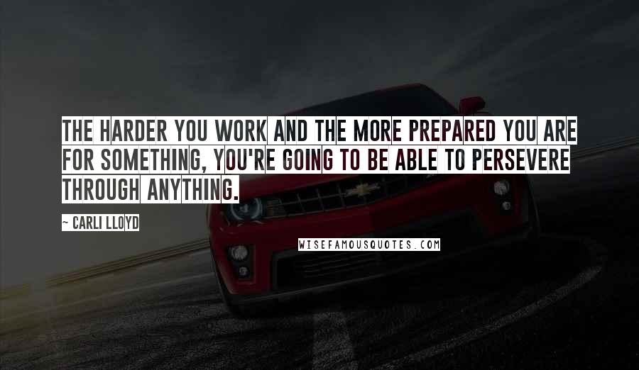 Carli Lloyd Quotes: The harder you work and the more prepared you are for something, you're going to be able to persevere through anything.