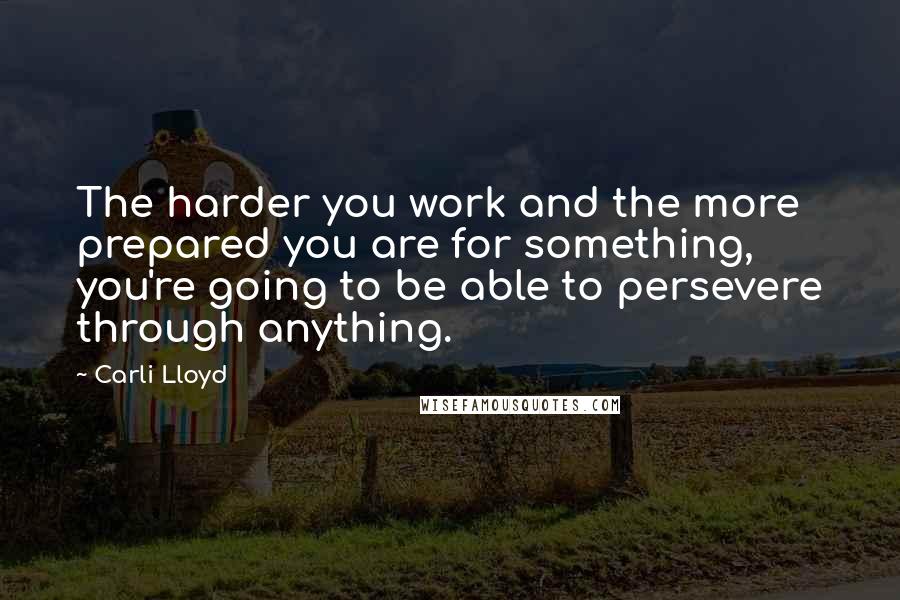 Carli Lloyd Quotes: The harder you work and the more prepared you are for something, you're going to be able to persevere through anything.