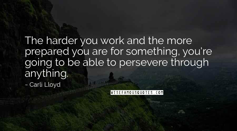 Carli Lloyd Quotes: The harder you work and the more prepared you are for something, you're going to be able to persevere through anything.