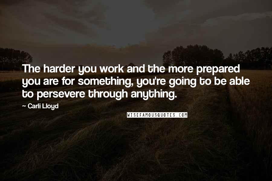 Carli Lloyd Quotes: The harder you work and the more prepared you are for something, you're going to be able to persevere through anything.