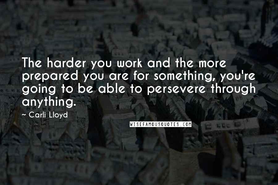 Carli Lloyd Quotes: The harder you work and the more prepared you are for something, you're going to be able to persevere through anything.