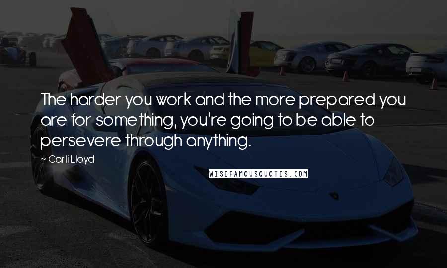 Carli Lloyd Quotes: The harder you work and the more prepared you are for something, you're going to be able to persevere through anything.