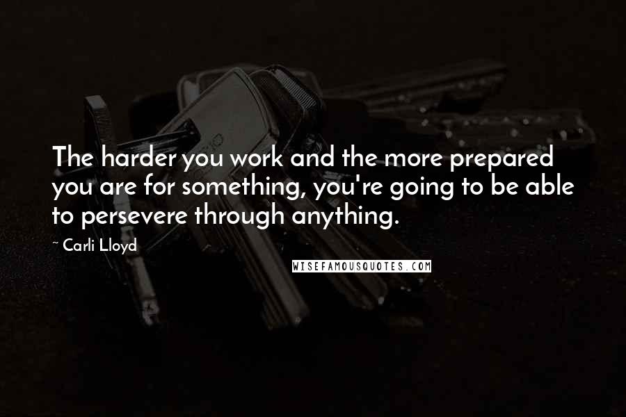 Carli Lloyd Quotes: The harder you work and the more prepared you are for something, you're going to be able to persevere through anything.