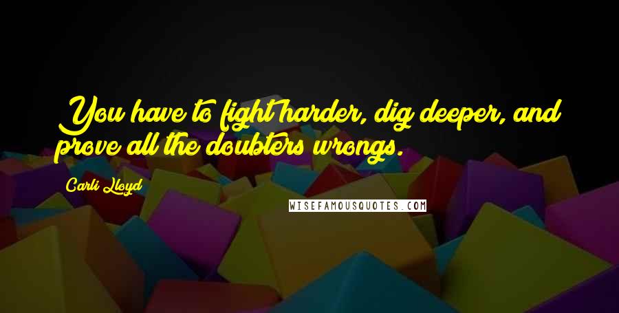 Carli Lloyd Quotes: You have to fight harder, dig deeper, and prove all the doubters wrongs.