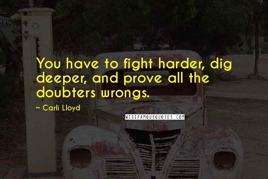 Carli Lloyd Quotes: You have to fight harder, dig deeper, and prove all the doubters wrongs.