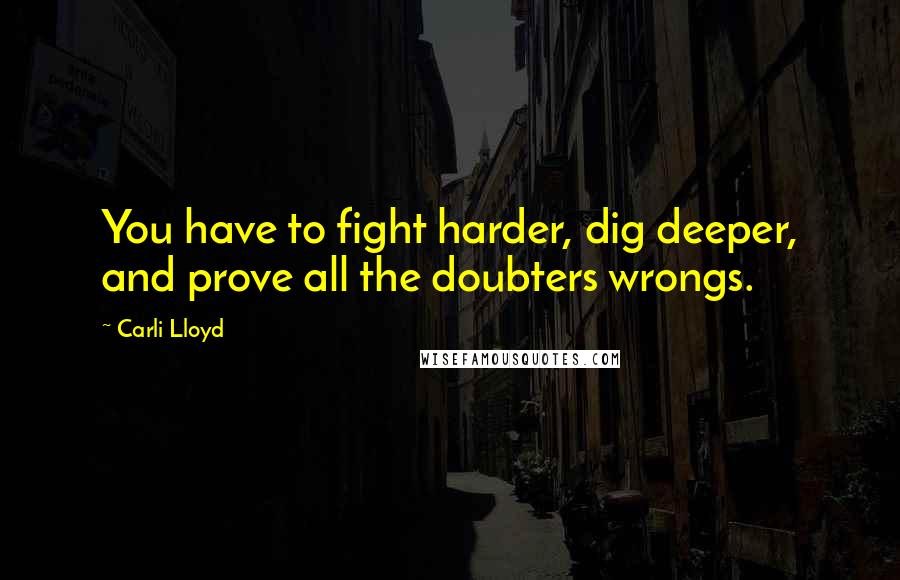 Carli Lloyd Quotes: You have to fight harder, dig deeper, and prove all the doubters wrongs.