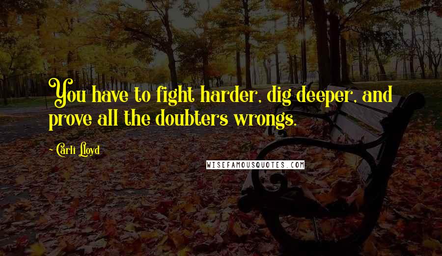 Carli Lloyd Quotes: You have to fight harder, dig deeper, and prove all the doubters wrongs.