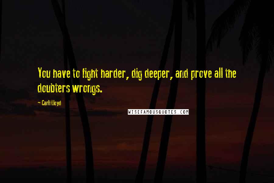 Carli Lloyd Quotes: You have to fight harder, dig deeper, and prove all the doubters wrongs.