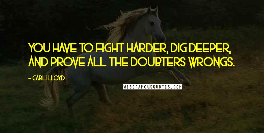 Carli Lloyd Quotes: You have to fight harder, dig deeper, and prove all the doubters wrongs.