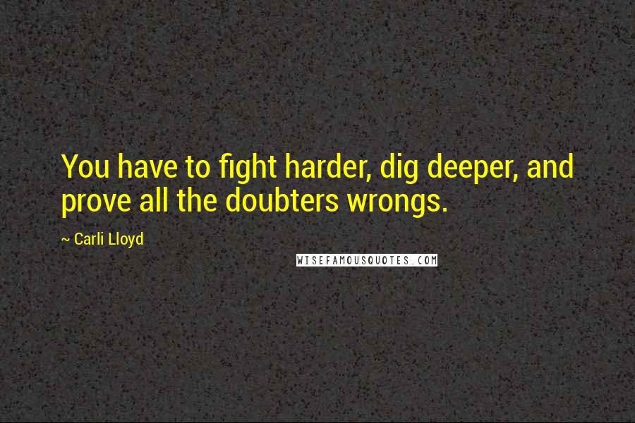 Carli Lloyd Quotes: You have to fight harder, dig deeper, and prove all the doubters wrongs.